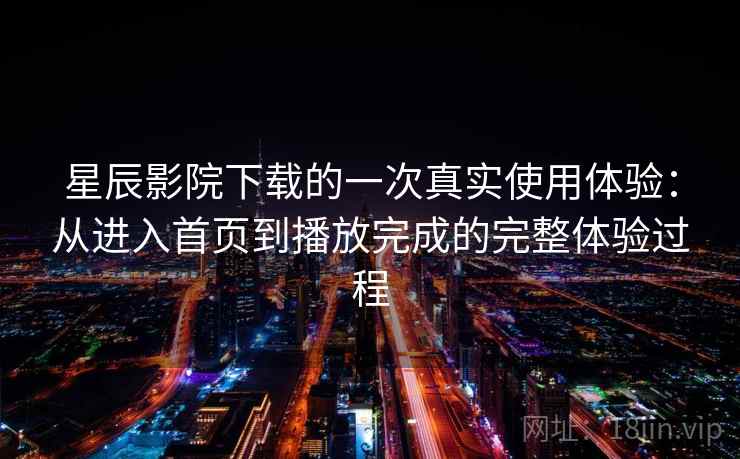 星辰影院下载的一次真实使用体验：从进入首页到播放完成的完整体验过程