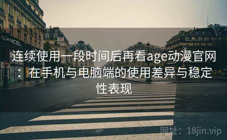 连续使用一段时间后再看age动漫官网：在手机与电脑端的使用差异与稳定性表现  第2张