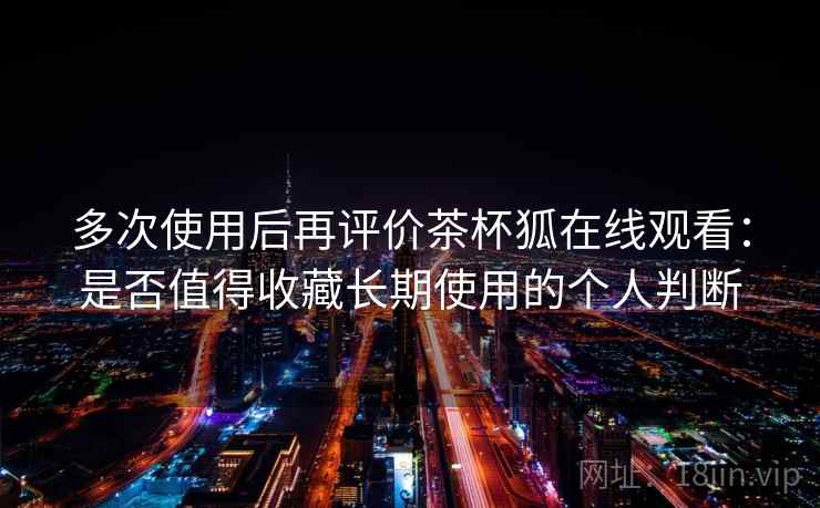 多次使用后再评价茶杯狐在线观看：是否值得收藏长期使用的个人判断  第1张