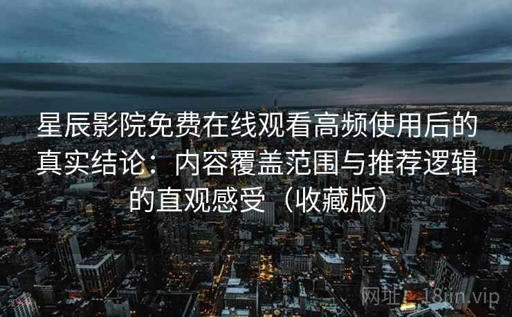 星辰影院免费在线观看高频使用后的真实结论：内容覆盖范围与推荐逻辑的直观感受（收藏版）  第2张