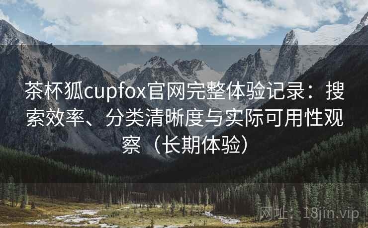 茶杯狐cupfox官网完整体验记录：搜索效率、分类清晰度与实际可用性观察（长期体验）  第2张