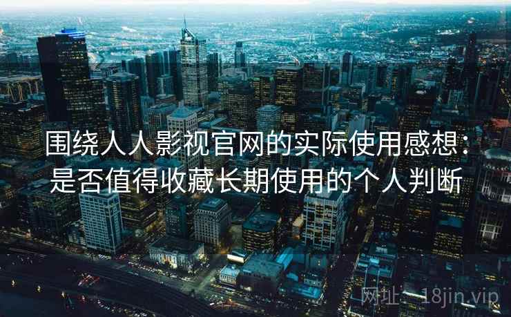 围绕人人影视官网的实际使用感想：是否值得收藏长期使用的个人判断