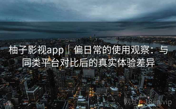 柚子影视app｜偏日常的使用观察：与同类平台对比后的真实体验差异