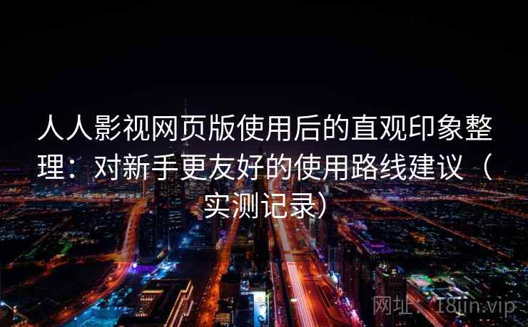人人影视网页版使用后的直观印象整理：对新手更友好的使用路线建议（实测记录）