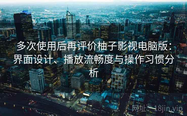 多次使用后再评价柚子影视电脑版：界面设计、播放流畅度与操作习惯分析