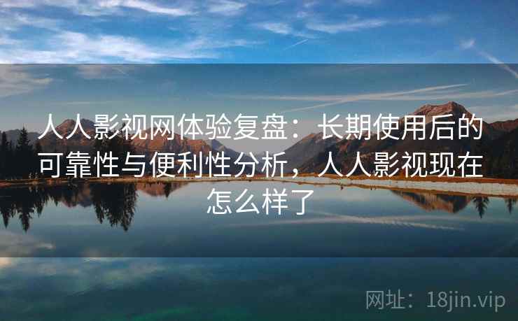 人人影视网体验复盘：长期使用后的可靠性与便利性分析，人人影视现在怎么样了  第2张