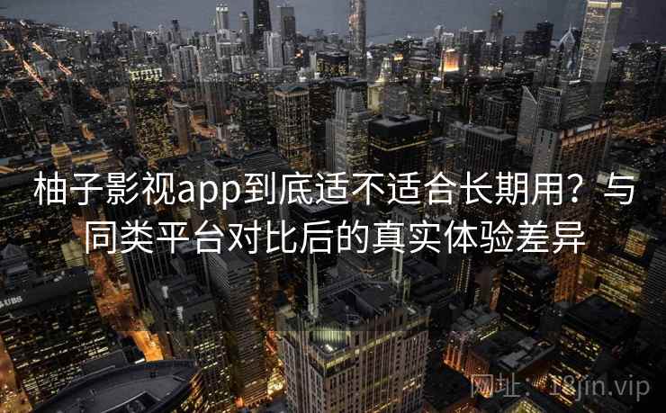 柚子影视app到底适不适合长期用？与同类平台对比后的真实体验差异