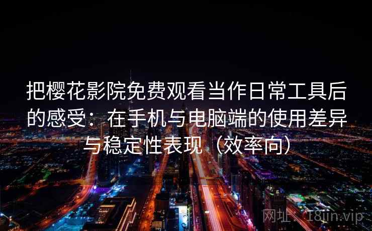 把樱花影院免费观看当作日常工具后的感受：在手机与电脑端的使用差异与稳定性表现（效率向）  第2张