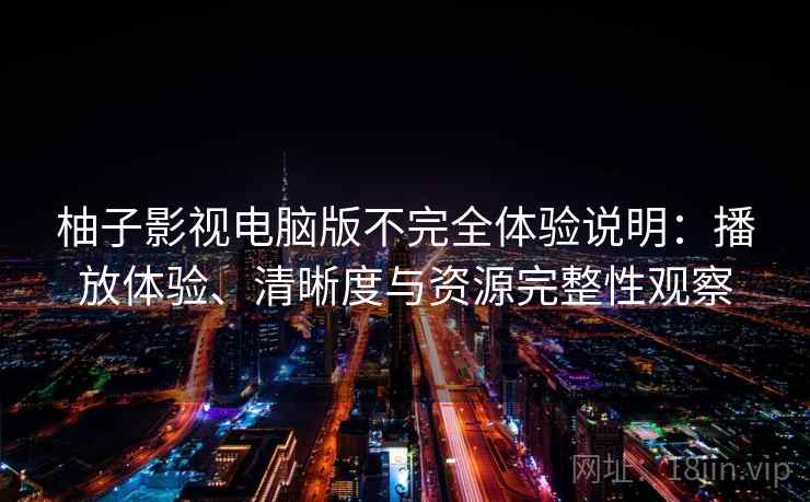 柚子影视电脑版不完全体验说明:播放体验、清晰度与资源完整性观察 第2张 柚子影视电脑版不完全体验说明:播放体验、清晰度与资源完整性观察 第2张