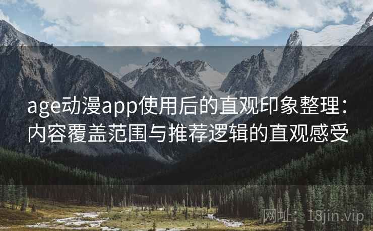 age动漫app使用后的直观印象整理：内容覆盖范围与推荐逻辑的直观感受
