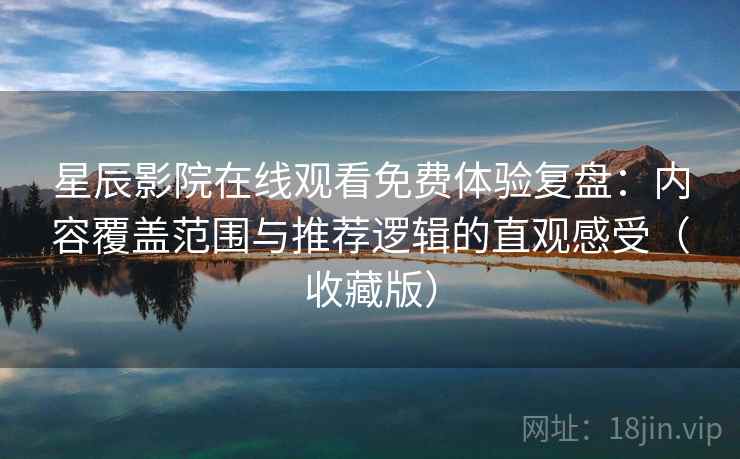 星辰影院在线观看免费体验复盘：内容覆盖范围与推荐逻辑的直观感受（收藏版）  第2张