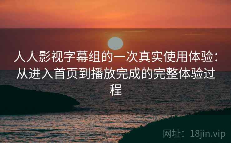 人人影视字幕组的一次真实使用体验：从进入首页到播放完成的完整体验过程