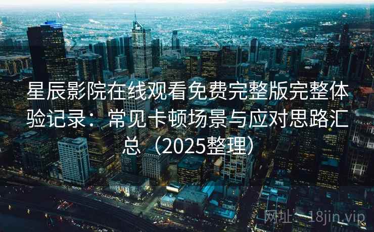 星辰影院在线观看免费完整版完整体验记录：常见卡顿场景与应对思路汇总（2025整理）  第2张