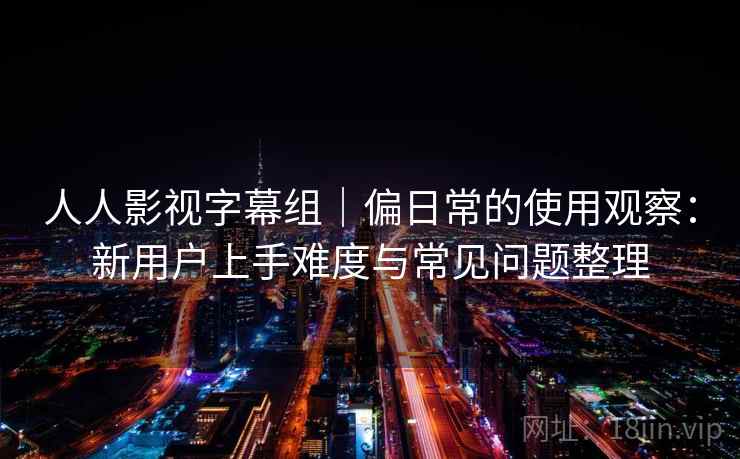 人人影视字幕组｜偏日常的使用观察：新用户上手难度与常见问题整理