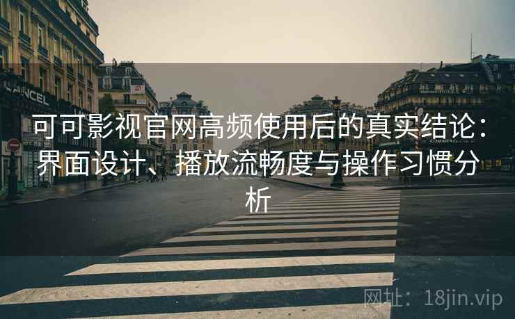 可可影视官网高频使用后的真实结论：界面设计、播放流畅度与操作习惯分析