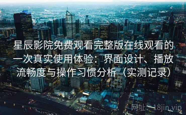 星辰影院免费观看完整版在线观看的一次真实使用体验：界面设计、播放流畅度与操作习惯分析（实测记录）