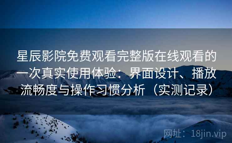 星辰影院免费观看完整版在线观看的一次真实使用体验：界面设计、播放流畅度与操作习惯分析（实测记录）  第2张