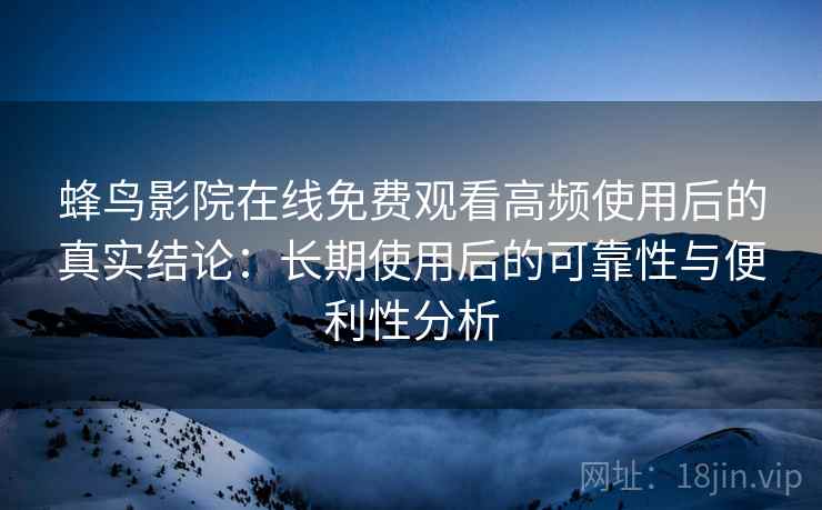 蜂鸟影院在线免费观看高频使用后的真实结论：长期使用后的可靠性与便利性分析