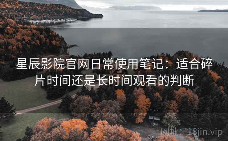星辰影院官网日常使用笔记：适合碎片时间还是长时间观看的判断
