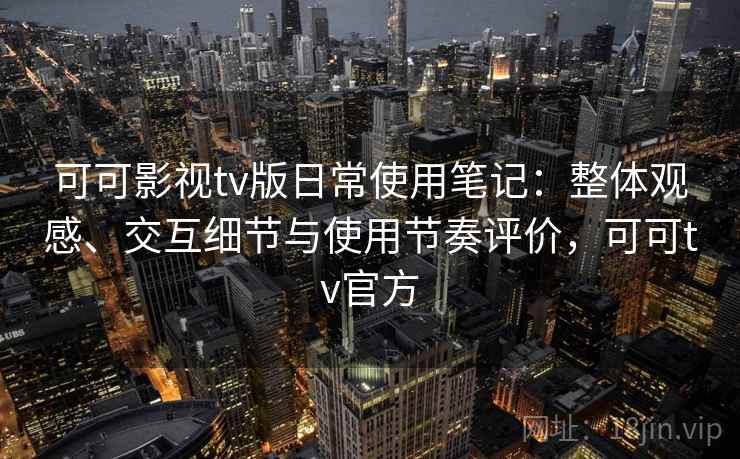 可可影视tv版日常使用笔记：整体观感、交互细节与使用节奏评价，可可tv官方