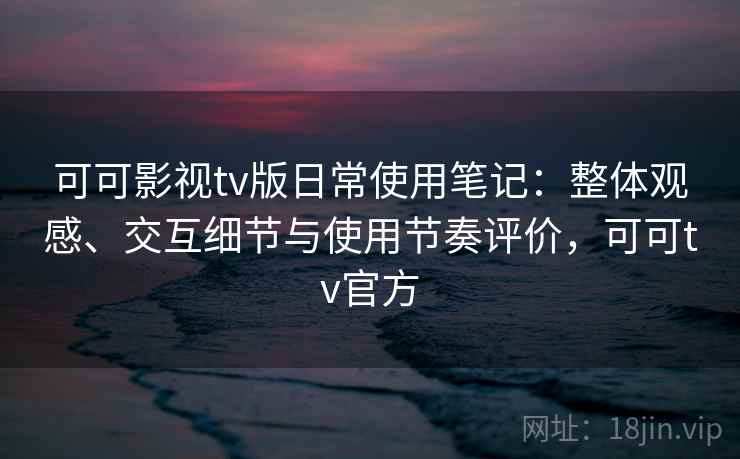 可可影视tv版日常使用笔记：整体观感、交互细节与使用节奏评价，可可tv官方  第2张