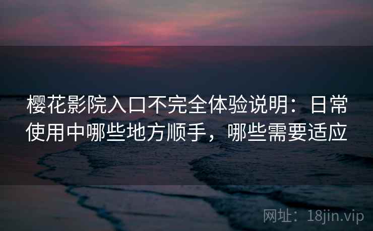 樱花影院入口不完全体验说明：日常使用中哪些地方顺手，哪些需要适应  第2张
