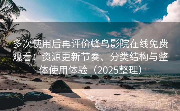 多次使用后再评价蜂鸟影院在线免费观看：资源更新节奏、分类结构与整体使用体验（2025整理）