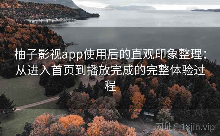 柚子影视app使用后的直观印象整理：从进入首页到播放完成的完整体验过程