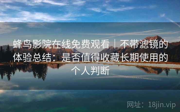 蜂鸟影院在线免费观看｜不带滤镜的体验总结：是否值得收藏长期使用的个人判断  第2张