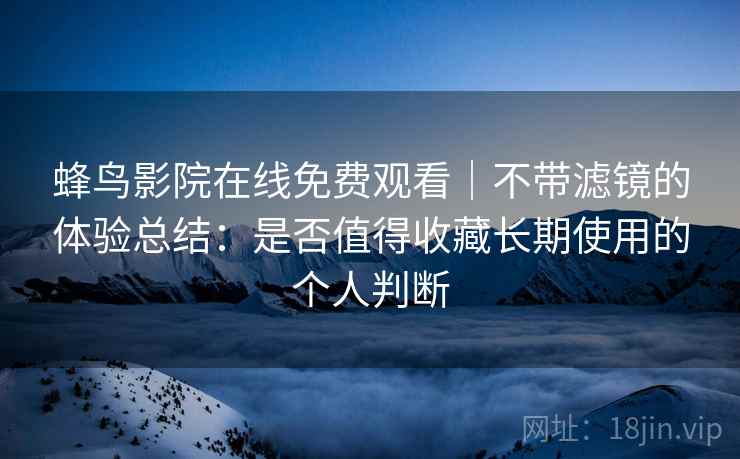 蜂鸟影院在线免费观看｜不带滤镜的体验总结：是否值得收藏长期使用的个人判断