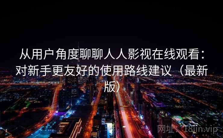 从用户角度聊聊人人影视在线观看：对新手更友好的使用路线建议（最新版）  第2张