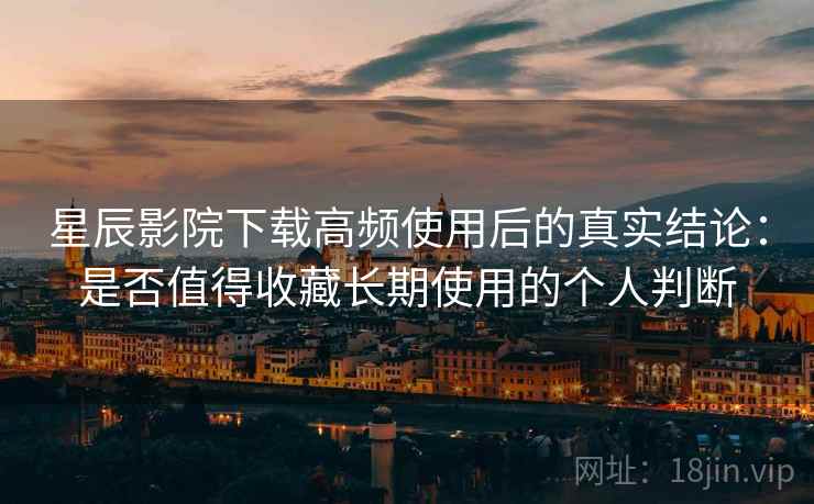 星辰影院下载高频使用后的真实结论：是否值得收藏长期使用的个人判断  第2张