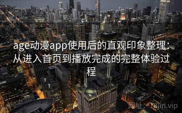age动漫app使用后的直观印象整理：从进入首页到播放完成的完整体验过程