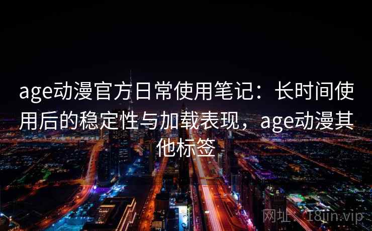 age动漫官方日常使用笔记：长时间使用后的稳定性与加载表现，age动漫其他标签