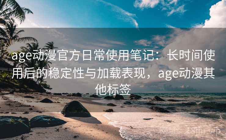 age动漫官方日常使用笔记：长时间使用后的稳定性与加载表现，age动漫其他标签  第2张