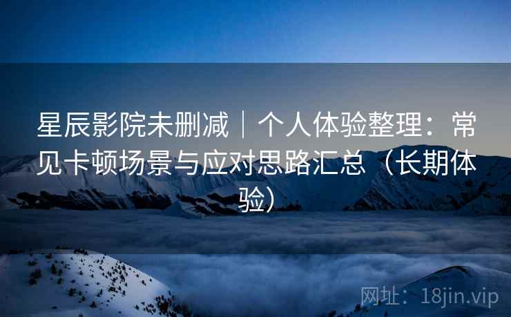 星辰影院未删减｜个人体验整理：常见卡顿场景与应对思路汇总（长期体验）  第2张