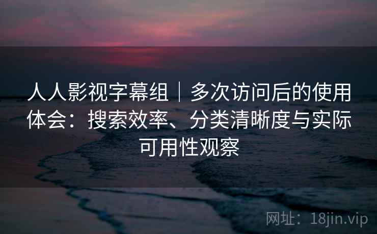 人人影视字幕组｜多次访问后的使用体会：搜索效率、分类清晰度与实际可用性观察  第2张