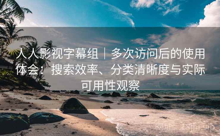 人人影视字幕组｜多次访问后的使用体会：搜索效率、分类清晰度与实际可用性观察  第1张