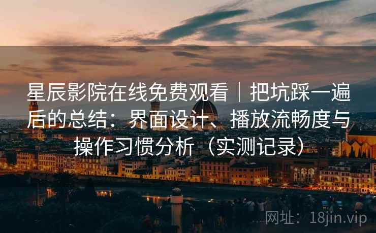 星辰影院在线免费观看｜把坑踩一遍后的总结：界面设计、播放流畅度与操作习惯分析（实测记录）  第2张