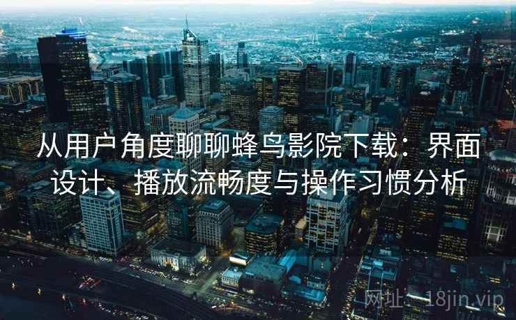 从用户角度聊聊蜂鸟影院下载：界面设计、播放流畅度与操作习惯分析