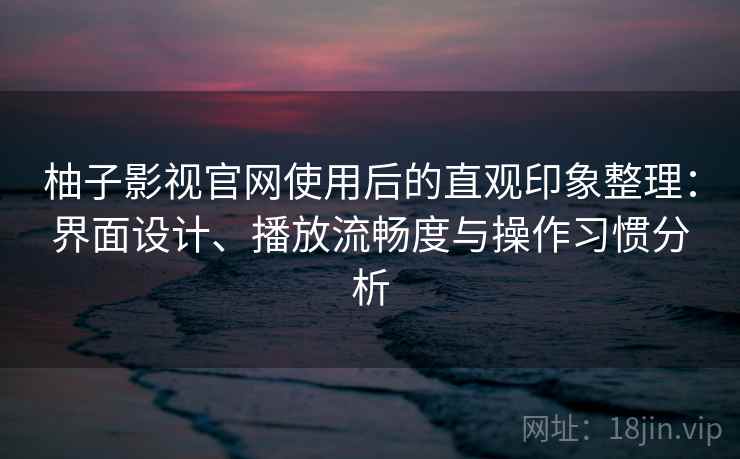 柚子影视官网使用后的直观印象整理：界面设计、播放流畅度与操作习惯分析