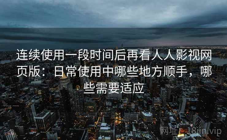 连续使用一段时间后再看人人影视网页版：日常使用中哪些地方顺手，哪些需要适应  第2张