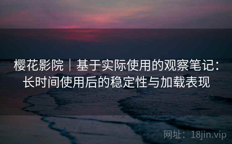 樱花影院｜基于实际使用的观察笔记：长时间使用后的稳定性与加载表现  第2张