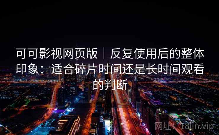 可可影视网页版｜反复使用后的整体印象：适合碎片时间还是长时间观看的判断  第2张