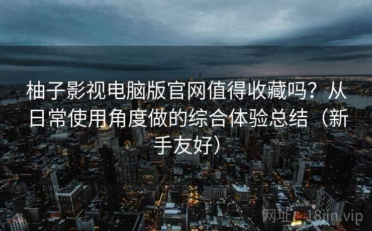 柚子影视电脑版官网值得收藏吗？从日常使用角度做的综合体验总结（新手友好）  第2张