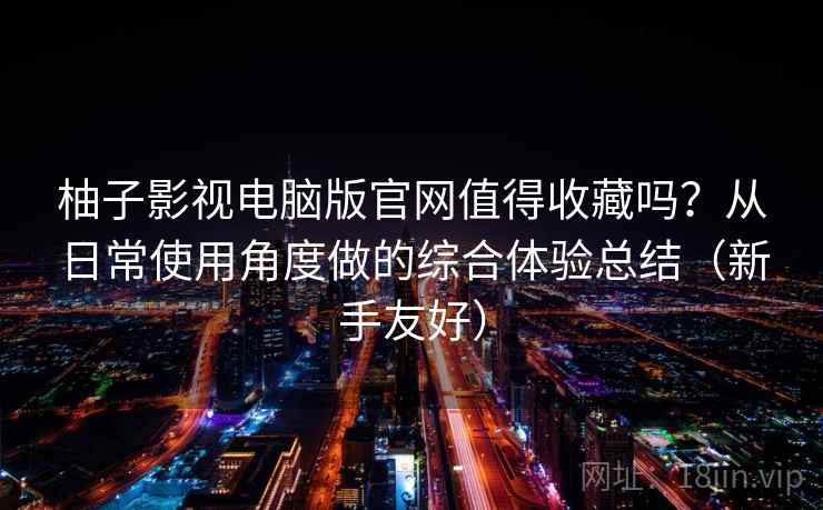 柚子影视电脑版官网值得收藏吗？从日常使用角度做的综合体验总结（新手友好）