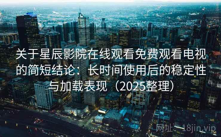 关于星辰影院在线观看免费观看电视的简短结论：长时间使用后的稳定性与加载表现（2025整理）