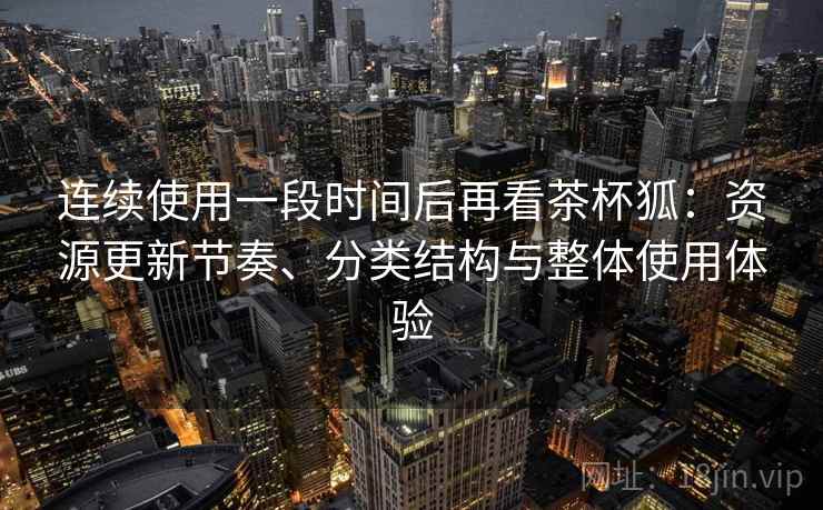 连续使用一段时间后再看茶杯狐：资源更新节奏、分类结构与整体使用体验  第2张