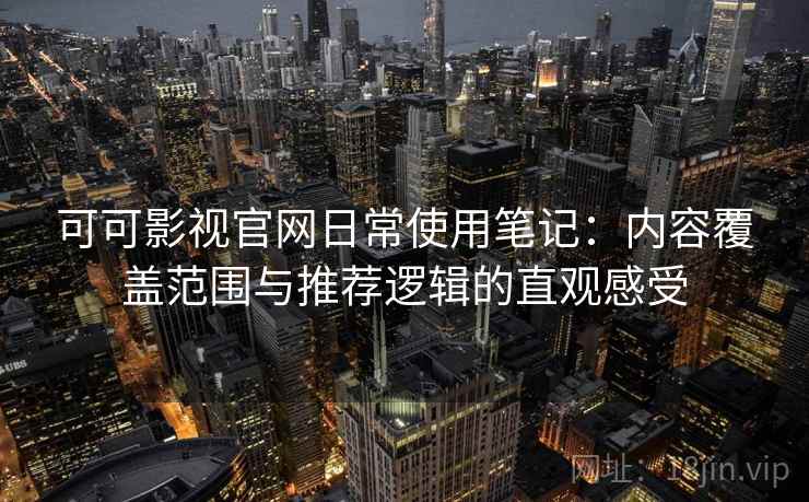 可可影视官网日常使用笔记：内容覆盖范围与推荐逻辑的直观感受