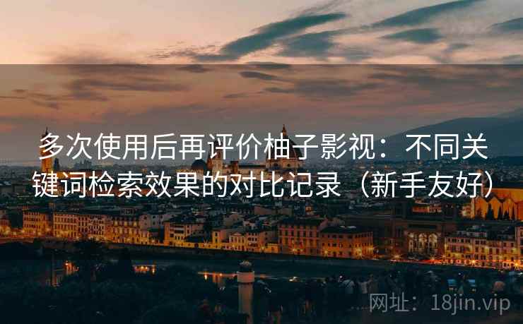 多次使用后再评价柚子影视：不同关键词检索效果的对比记录（新手友好）  第2张